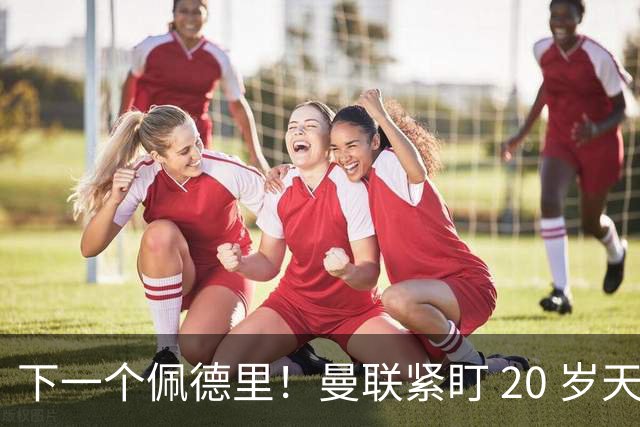 下一个佩德里！曼联紧盯 20 岁天才中场！名宿紧急喊话截胡