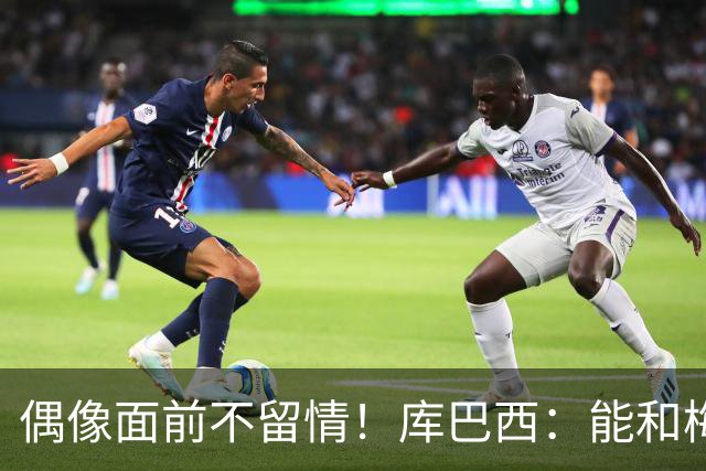 偶像面前不留情！库巴西：能和梅西同场是荣幸，但赢球更开心