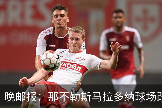 晚邮报：那不勒斯马拉多纳球场改造方案获批，总投资约2亿欧