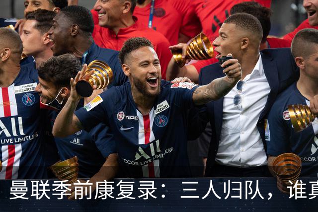 曼联季前康复录：三人归队，谁真能扛大旗？