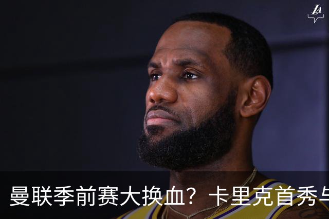 曼联季前赛大换血？卡里克首秀与5000万新援的隐秘博弈