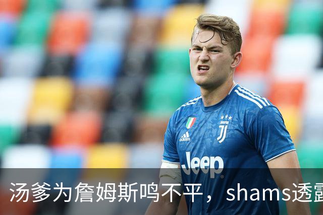 汤爹为詹姆斯鸣不平，shams透露詹姆斯战术地位，一点也成关键