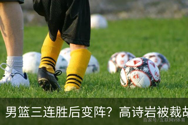 男篮三连胜后变阵？高诗岩被裁胡明轩回归：三大主力被弃之不用？