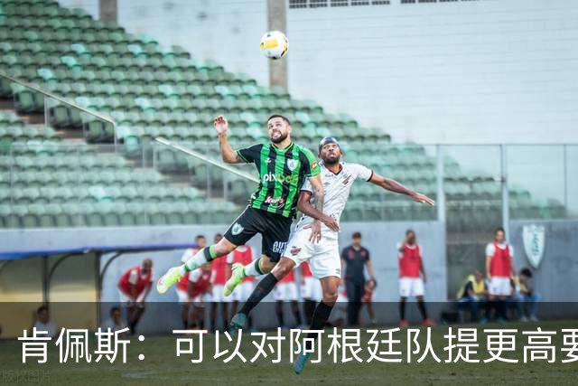 肯佩斯：可以对阿根廷队提更高要求，但别传播毫无依据的消息