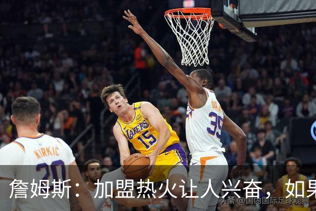 詹姆斯：加盟热火让人兴奋，如果能去迈阿密将有望超越乔丹
