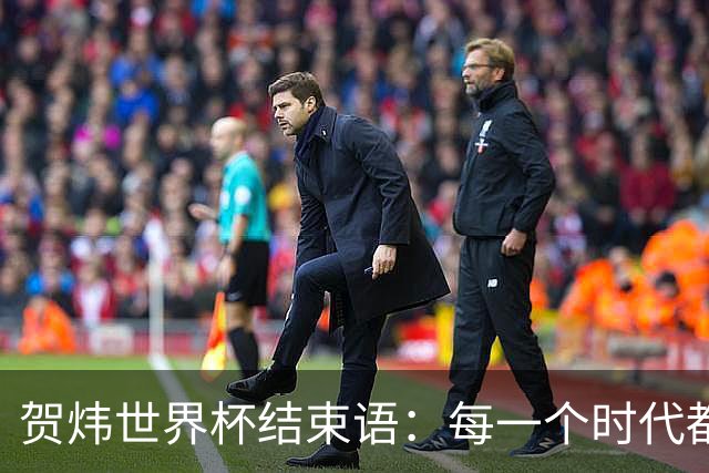 贺炜世界杯结束语：每一个时代都有自己的英雄叙事